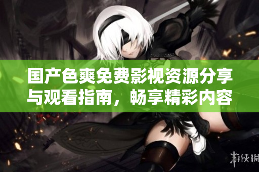 国产色爽免费影视资源分享与观看指南，畅享精彩内容推荐