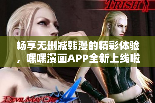 畅享无删减韩漫的精彩体验，嘿嘿漫画APP全新上线啦