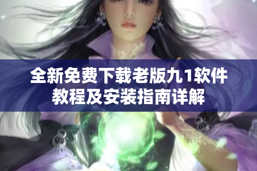 全新免费下载老版九1软件教程及安装指南详解