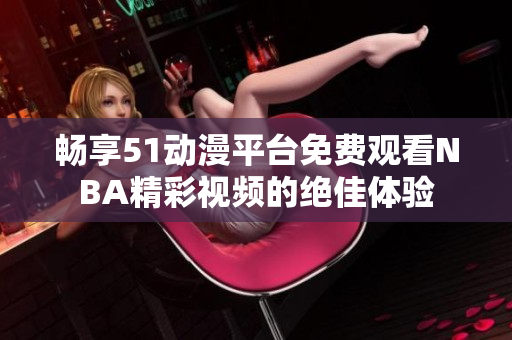 畅享51动漫平台免费观看NBA精彩视频的绝佳体验