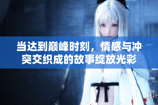 当达到巅峰时刻，情感与冲突交织成的故事绽放光彩