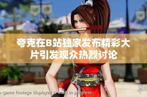 夸克在B站独家发布精彩大片引发观众热烈讨论