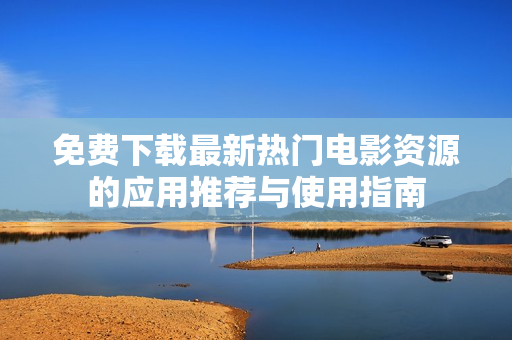 免费下载最新热门电影资源的应用推荐与使用指南