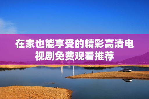 在家也能享受的精彩高清电视剧免费观看推荐