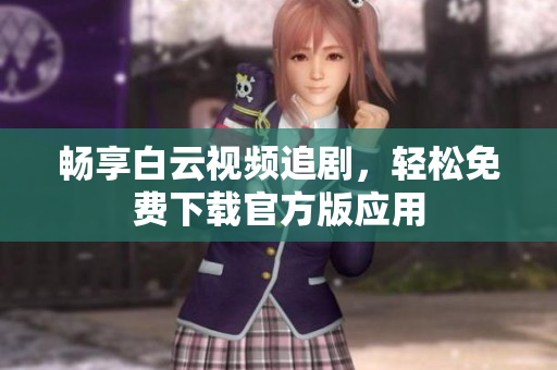 畅享白云视频追剧，轻松免费下载官方版应用