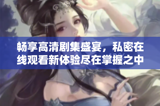 畅享高清剧集盛宴，私密在线观看新体验尽在掌握之中