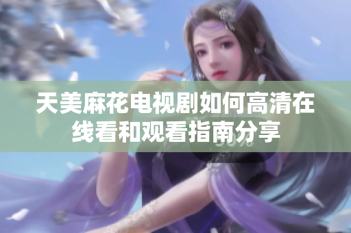 天美麻花电视剧如何高清在线看和观看指南分享