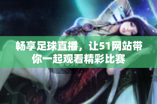 畅享足球直播，让51网站带你一起观看精彩比赛