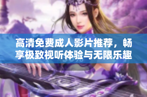 高清免费成人影片推荐，畅享极致视听体验与无限乐趣