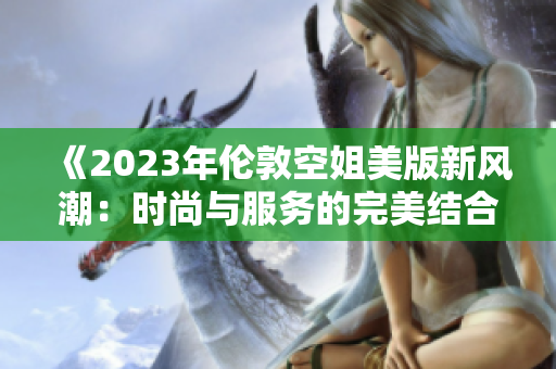 《2023年伦敦空姐美版新风潮：时尚与服务的完美结合》