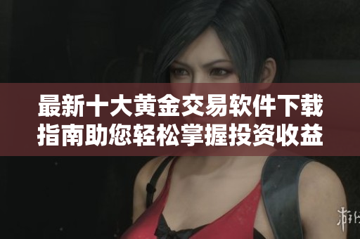 最新十大黄金交易软件下载指南助您轻松掌握投资收益技巧