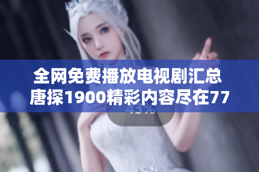 全网免费播放电视剧汇总 唐探1900精彩内容尽在7777影院