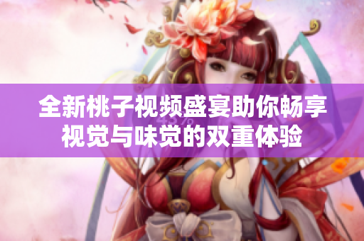 全新桃子视频盛宴助你畅享视觉与味觉的双重体验