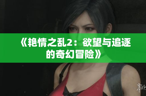 《艳情之乱2：欲望与追逐的奇幻冒险》