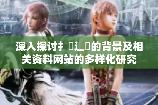 深入探讨扌喿辶畐的背景及相关资料网站的多样化研究