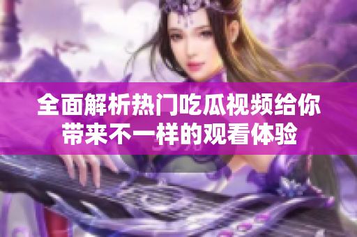全面解析热门吃瓜视频给你带来不一样的观看体验