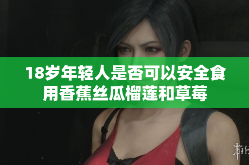 18岁年轻人是否可以安全食用香蕉丝瓜榴莲和草莓