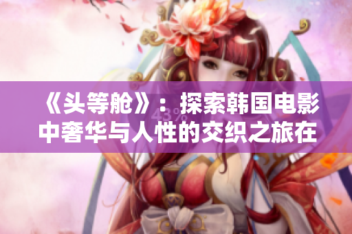 《头等舱》：探索韩国电影中奢华与人性的交织之旅在线观影体验
