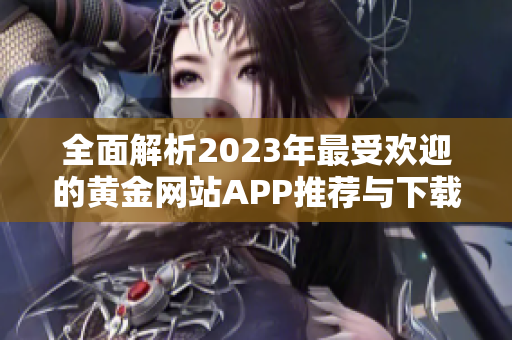 全面解析2023年最受欢迎的黄金网站APP推荐与下载指南