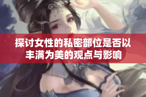 探讨女性的私密部位是否以丰满为美的观点与影响