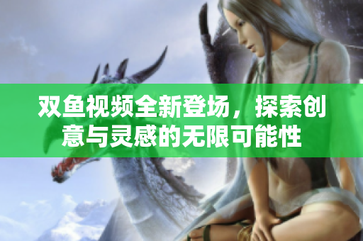 双鱼视频全新登场，探索创意与灵感的无限可能性