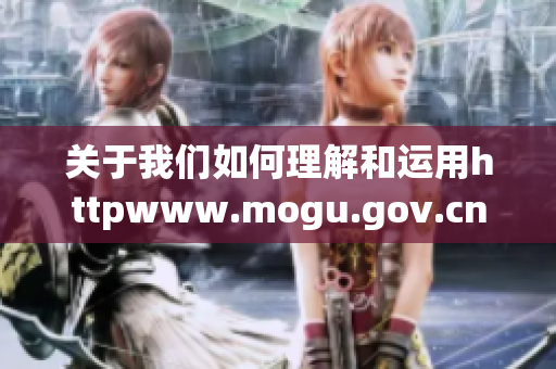 关于我们如何理解和运用httpwww.mogu.gov.cn信息资源