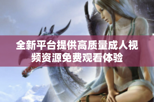 全新平台提供高质量成人视频资源免费观看体验