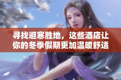 寻找避寒胜地，这些酒店让你的冬季假期更加温暖舒适