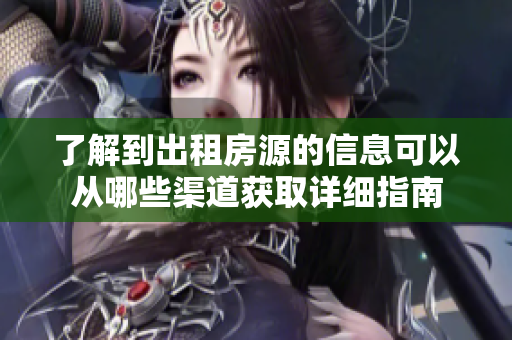 了解到出租房源的信息可以从哪些渠道获取详细指南