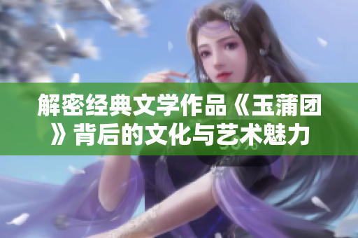 解密经典文学作品《玉蒲团》背后的文化与艺术魅力