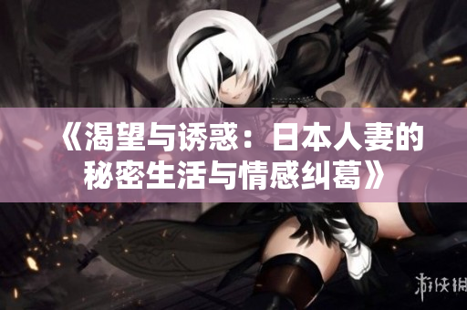 《渴望与诱惑：日本人妻的秘密生活与情感纠葛》