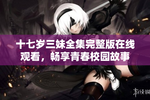 十七岁三妹全集完整版在线观看，畅享青春校园故事