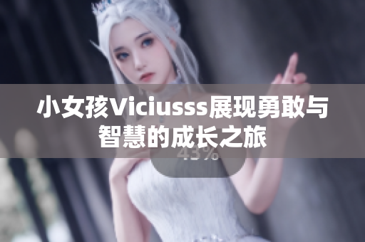 小女孩Viciusss展现勇敢与智慧的成长之旅