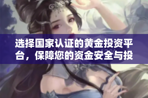 选择国家认证的黄金投资平台，保障您的资金安全与投资收益