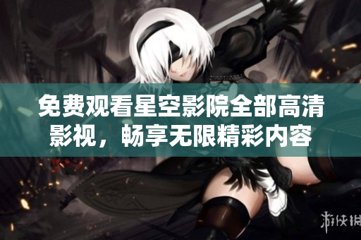 免费观看星空影院全部高清影视，畅享无限精彩内容