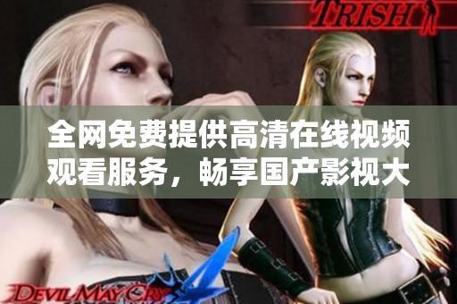全网免费提供高清在线视频观看服务，畅享国产影视大片