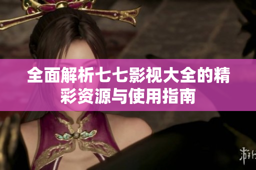 全面解析七七影视大全的精彩资源与使用指南