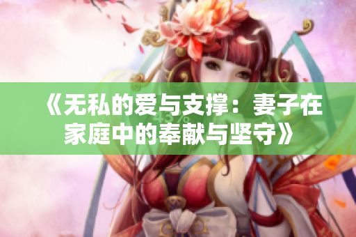 《无私的爱与支撑：妻子在家庭中的奉献与坚守》