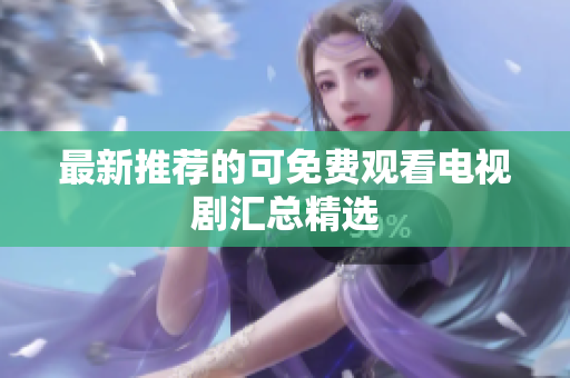 最新推荐的可免费观看电视剧汇总精选