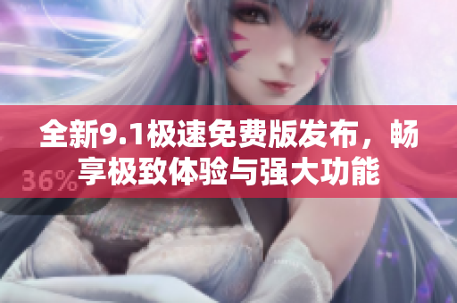 全新9.1极速免费版发布，畅享极致体验与强大功能