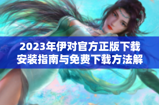 2023年伊对官方正版下载安装指南与免费下载方法解析