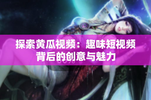 探索黄瓜视频：趣味短视频背后的创意与魅力