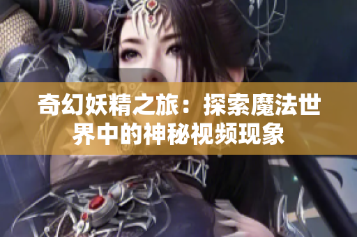 奇幻妖精之旅：探索魔法世界中的神秘视频现象