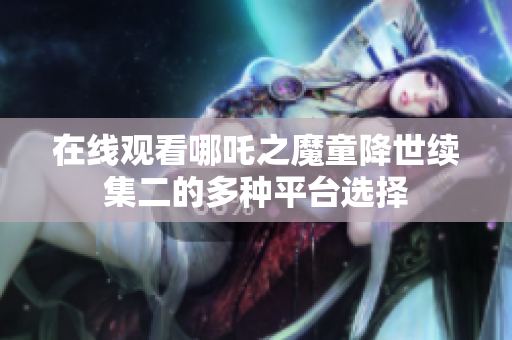 在线观看哪吒之魔童降世续集二的多种平台选择
