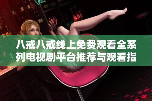 八戒八戒线上免费观看全系列电视剧平台推荐与观看指南