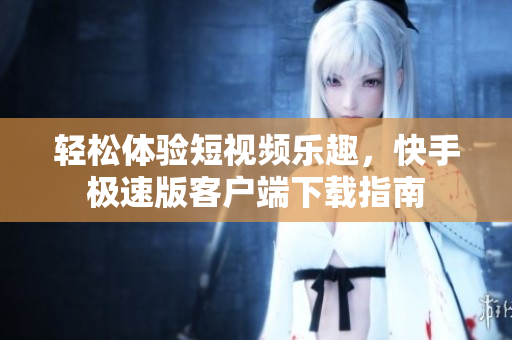 轻松体验短视频乐趣，快手极速版客户端下载指南
