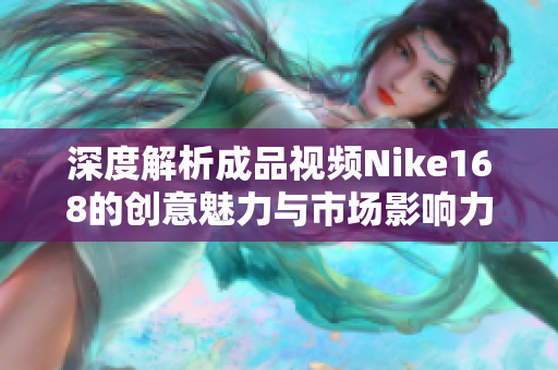 深度解析成品视频Nike168的创意魅力与市场影响力