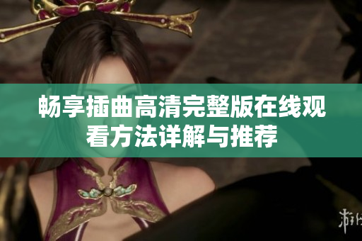 畅享插曲高清完整版在线观看方法详解与推荐
