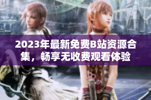 2023年最新免费B站资源合集，畅享无收费观看体验