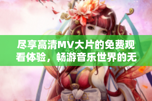 尽享高清MV大片的免费观看体验，畅游音乐世界的无限魅力